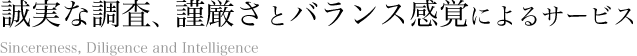 誠実な調査、謹厳さとバランス感覚によるサービス Sincereness, Diligence and Intelligence